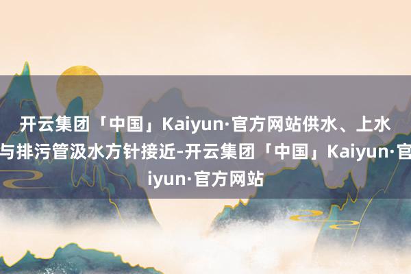 开云集团「中国」Kaiyun·官方网站供水、上水管方针与排污管汲水方针接近-开云集团「中国」Kaiyun·官方网站