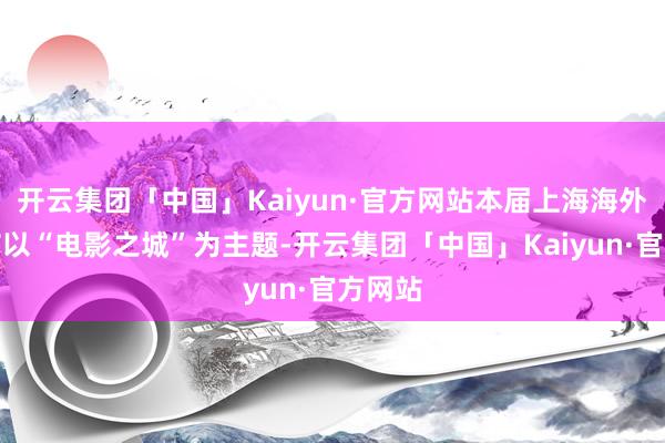 开云集团「中国」Kaiyun·官方网站本届上海海外电影节以“电影之城”为主题-开云集团「中国」Kaiyun·官方网站