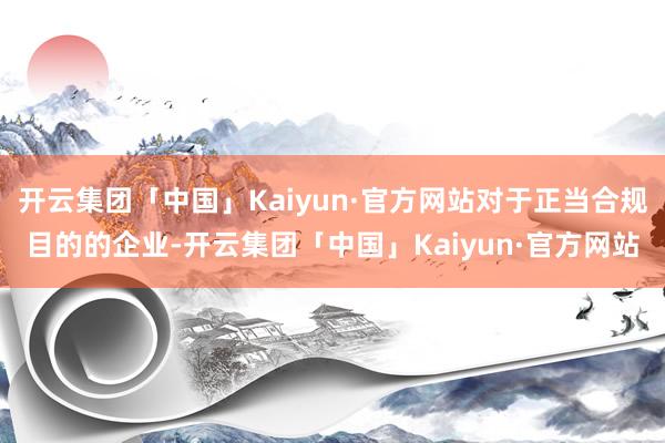 开云集团「中国」Kaiyun·官方网站对于正当合规目的的企业-开云集团「中国」Kaiyun·官方网站