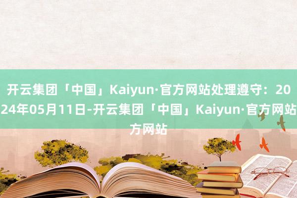 开云集团「中国」Kaiyun·官方网站处理遵守：2024年05月11日-开云集团「中国」Kaiyun·官方网站