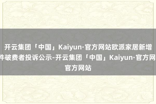 开云集团「中国」Kaiyun·官方网站欧派家居新增2件破费者投诉公示-开云集团「中国」Kaiyun·官方网站