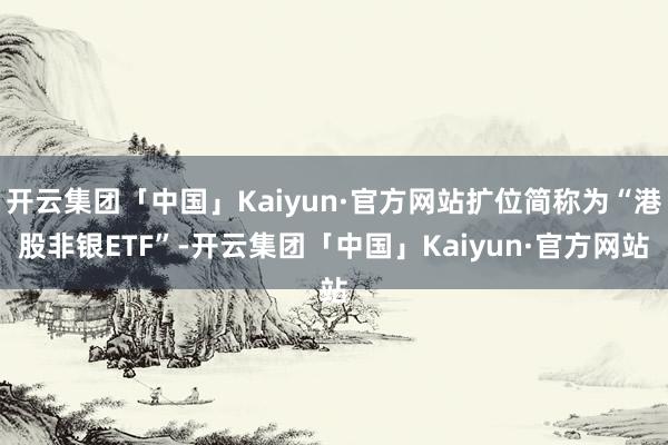 开云集团「中国」Kaiyun·官方网站扩位简称为“港股非银ETF”-开云集团「中国」Kaiyun·官方网站