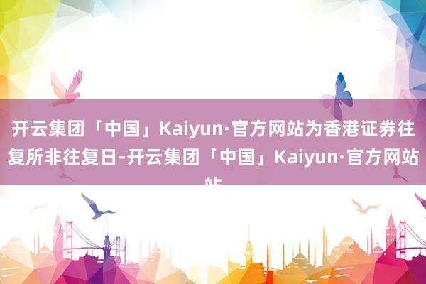 开云集团「中国」Kaiyun·官方网站为香港证券往复所非往复日-开云集团「中国」Kaiyun·官方网站