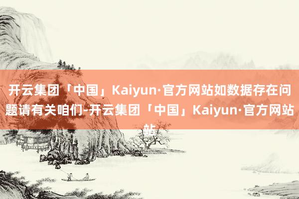 开云集团「中国」Kaiyun·官方网站如数据存在问题请有关咱们-开云集团「中国」Kaiyun·官方网站