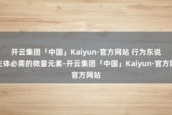 开云集团「中国」Kaiyun·官方网站 　　行为东说念主体必需的微量元素-开云集团「中国」Kaiyun·官方网站