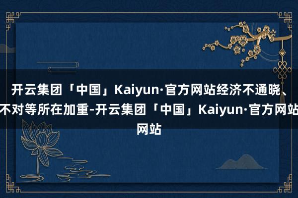 开云集团「中国」Kaiyun·官方网站经济不通晓、不对等所在加重-开云集团「中国」Kaiyun·官方网站