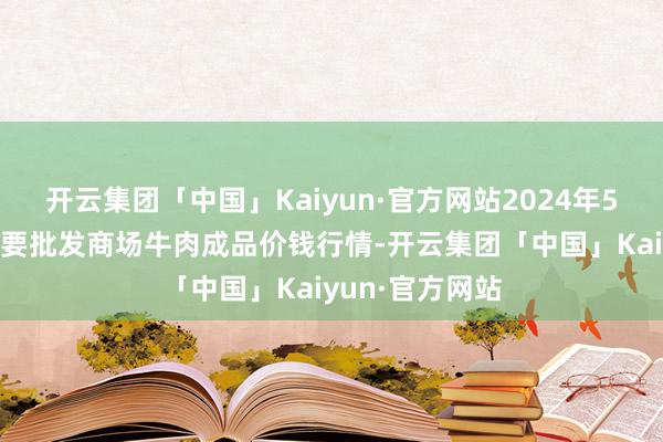 开云集团「中国」Kaiyun·官方网站2024年5月14日寰球主要批发商场牛肉成品价钱行情-开云集团「中国」Kaiyun·官方网站