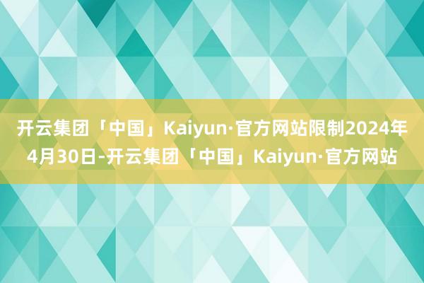 开云集团「中国」Kaiyun·官方网站限制2024年4月30日-开云集团「中国」Kaiyun·官方网站