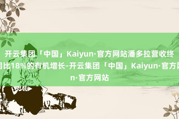 开云集团「中国」Kaiyun·官方网站潘多拉营收终了同比18%的有机增长-开云集团「中国」Kaiyun·官方网站