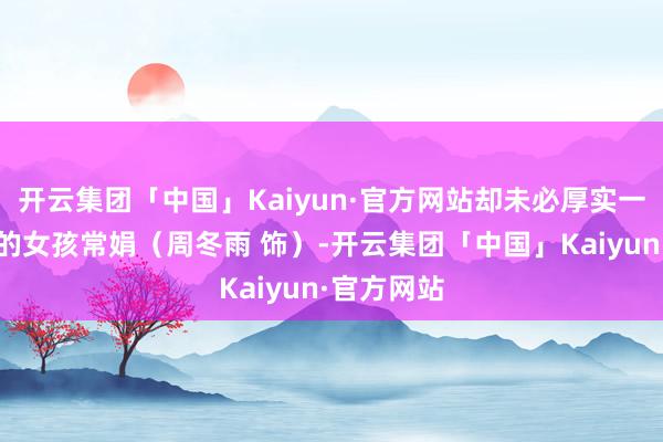 开云集团「中国」Kaiyun·官方网站却未必厚实一样刚出狱的女孩常娟（周冬雨 饰）-开云集团「中国」Kaiyun·官方网站