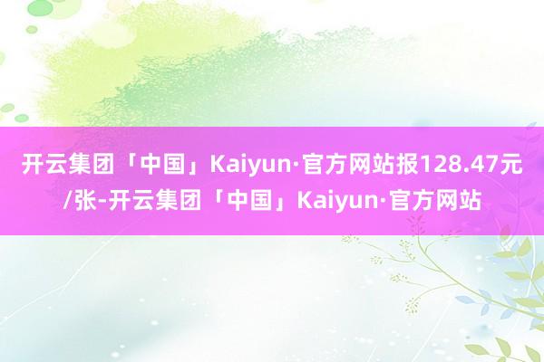 开云集团「中国」Kaiyun·官方网站报128.47元/张-开云集团「中国」Kaiyun·官方网站