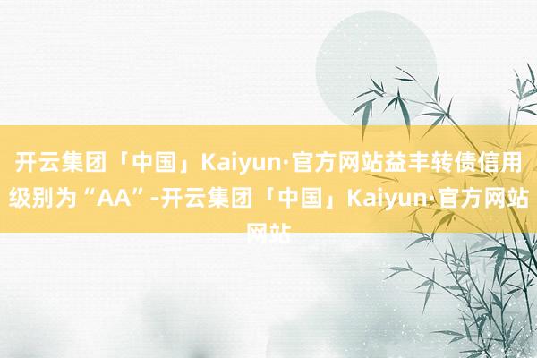 开云集团「中国」Kaiyun·官方网站益丰转债信用级别为“AA”-开云集团「中国」Kaiyun·官方网站