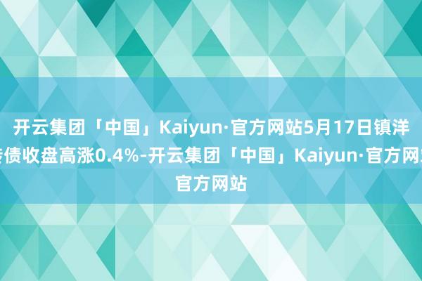 开云集团「中国」Kaiyun·官方网站5月17日镇洋转债收盘高涨0.4%-开云集团「中国」Kaiyun·官方网站