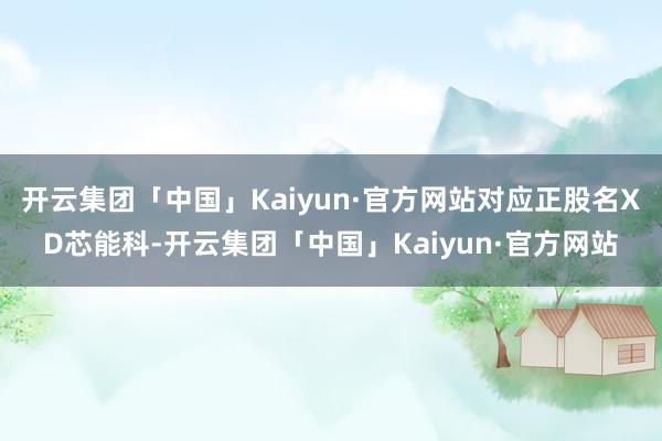 开云集团「中国」Kaiyun·官方网站对应正股名XD芯能科-开云集团「中国」Kaiyun·官方网站