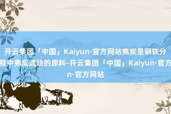 开云集团「中国」Kaiyun·官方网站焦炭是钢铁分娩历程中弗成或缺的原料-开云集团「中国」Kaiyun·官方网站