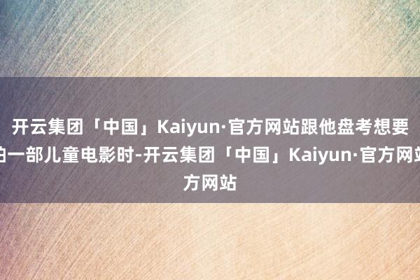 开云集团「中国」Kaiyun·官方网站跟他盘考想要拍一部儿童电影时-开云集团「中国」Kaiyun·官方网站