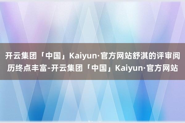 开云集团「中国」Kaiyun·官方网站舒淇的评审阅历终点丰富-开云集团「中国」Kaiyun·官方网站