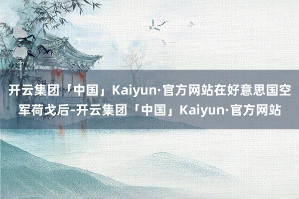 开云集团「中国」Kaiyun·官方网站在好意思国空军荷戈后-开云集团「中国」Kaiyun·官方网站