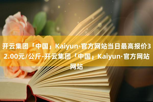 开云集团「中国」Kaiyun·官方网站当日最高报价32.00元/公斤-开云集团「中国」Kaiyun·官方网站