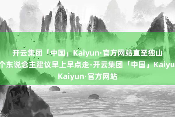 开云集团「中国」Kaiyun·官方网站直至独山子🚗个东说念主建议早上早点走-开云集团「中国」Kaiyun·官方网站