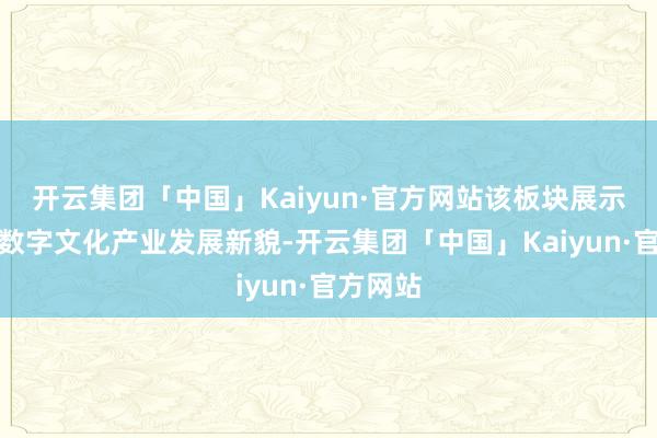 开云集团「中国」Kaiyun·官方网站该板块展示龙华的数字文化产业发展新貌-开云集团「中国」Kaiyun·官方网站