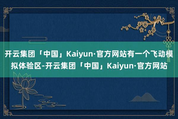 开云集团「中国」Kaiyun·官方网站有一个飞动模拟体验区-开云集团「中国」Kaiyun·官方网站