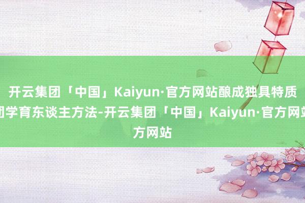 开云集团「中国」Kaiyun·官方网站酿成独具特质团学育东谈主方法-开云集团「中国」Kaiyun·官方网站