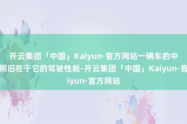 开云集团「中国」Kaiyun·官方网站一辆车的中枢价值照旧在于它的驾驶性能-开云集团「中国」Kaiyun·官方网站