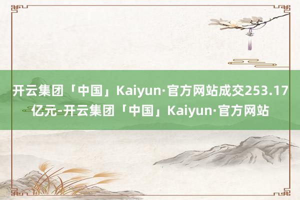 开云集团「中国」Kaiyun·官方网站成交253.17亿元-开云集团「中国」Kaiyun·官方网站