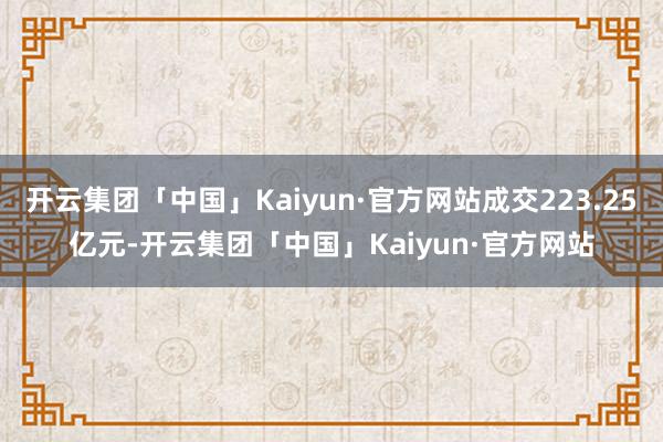 开云集团「中国」Kaiyun·官方网站成交223.25亿元-开云集团「中国」Kaiyun·官方网站