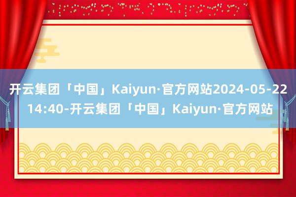 开云集团「中国」Kaiyun·官方网站2024-05-22 14:40-开云集团「中国」Kaiyun·官方网站