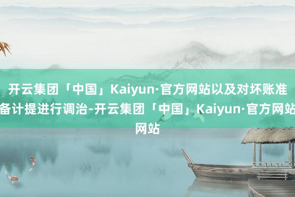 开云集团「中国」Kaiyun·官方网站以及对坏账准备计提进行调治-开云集团「中国」Kaiyun·官方网站