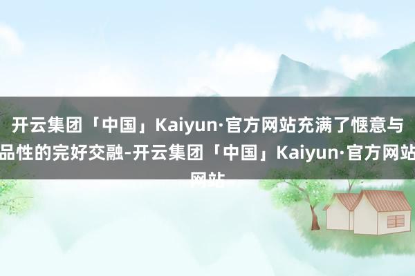 开云集团「中国」Kaiyun·官方网站充满了惬意与品性的完好交融-开云集团「中国」Kaiyun·官方网站