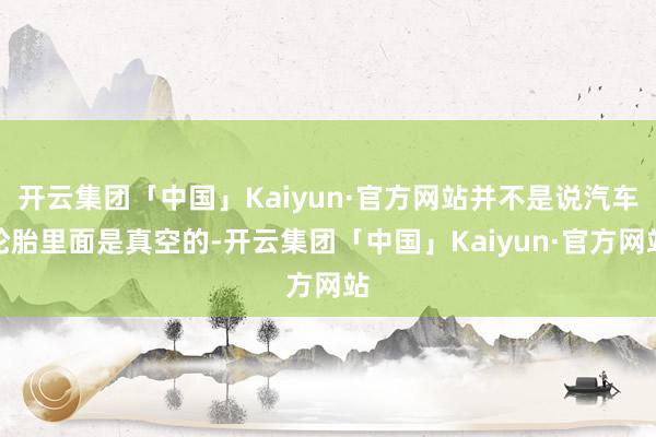 开云集团「中国」Kaiyun·官方网站并不是说汽车轮胎里面是真空的-开云集团「中国」Kaiyun·官方网站