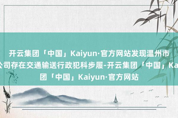 开云集团「中国」Kaiyun·官方网站发现温州市雷神工贸有限公司存在交通输送行政犯科步履-开云集团「中国」Kaiyun·官方网站