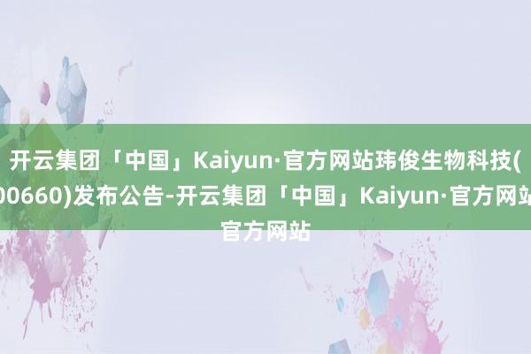 开云集团「中国」Kaiyun·官方网站玮俊生物科技(00660)发布公告-开云集团「中国」Kaiyun·官方网站