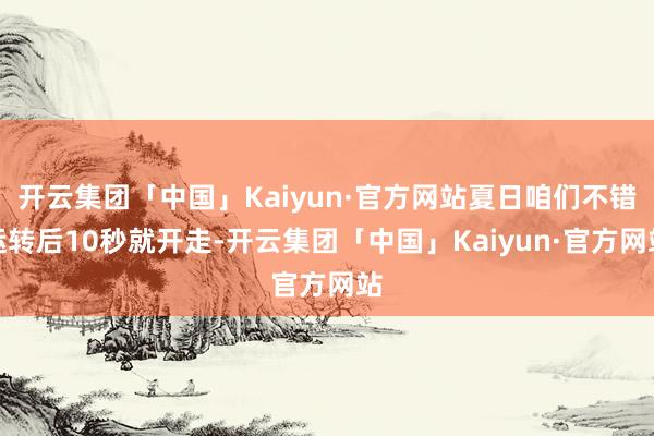 开云集团「中国」Kaiyun·官方网站夏日咱们不错运转后10秒就开走-开云集团「中国」Kaiyun·官方网站