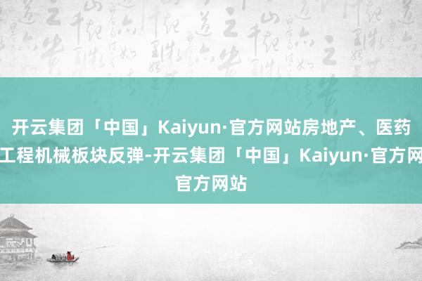 开云集团「中国」Kaiyun·官方网站房地产、医药、工程机械板块反弹-开云集团「中国」Kaiyun·官方网站