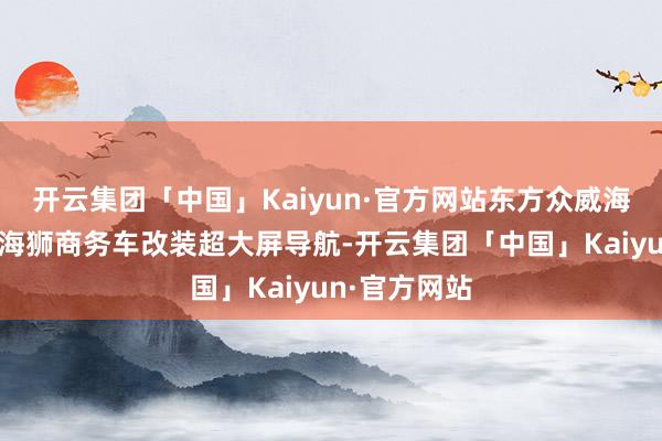 开云集团「中国」Kaiyun·官方网站东方众威海狮总店丰田海狮商务车改装超大屏导航-开云集团「中国」Kaiyun·官方网站