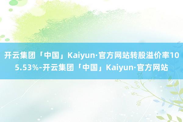 开云集团「中国」Kaiyun·官方网站转股溢价率105.53%-开云集团「中国」Kaiyun·官方网站