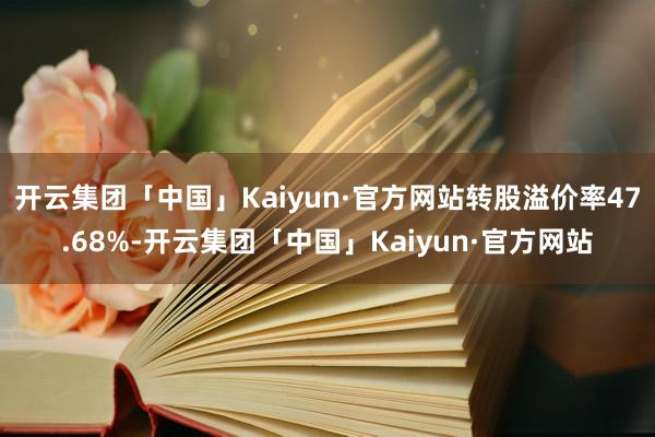 开云集团「中国」Kaiyun·官方网站转股溢价率47.68%-开云集团「中国」Kaiyun·官方网站