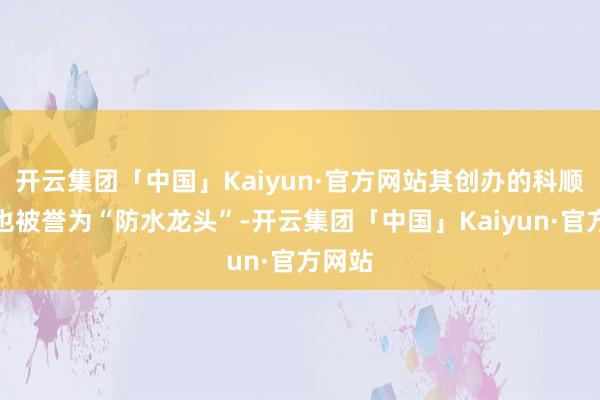 开云集团「中国」Kaiyun·官方网站其创办的科顺股份也被誉为“防水龙头”-开云集团「中国」Kaiyun·官方网站