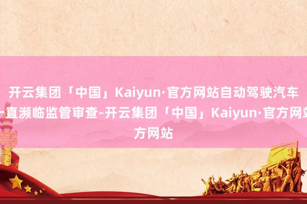 开云集团「中国」Kaiyun·官方网站自动驾驶汽车一直濒临监管审查-开云集团「中国」Kaiyun·官方网站