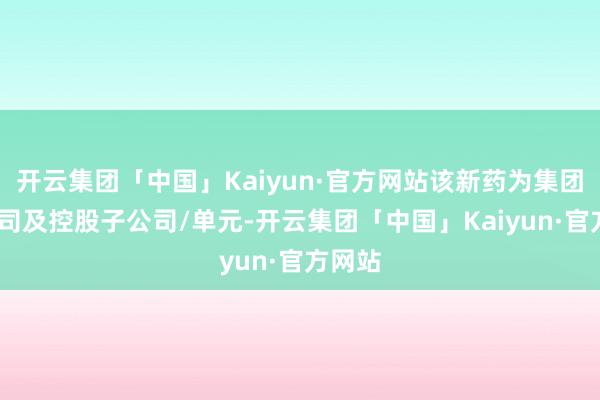 开云集团「中国」Kaiyun·官方网站该新药为集团(即公司及控股子公司/单元-开云集团「中国」Kaiyun·官方网站