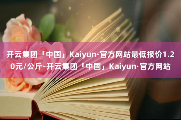 开云集团「中国」Kaiyun·官方网站最低报价1.20元/公斤-开云集团「中国」Kaiyun·官方网站