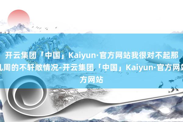 开云集团「中国」Kaiyun·官方网站我很对不起那几周的不轩敞情况-开云集团「中国」Kaiyun·官方网站