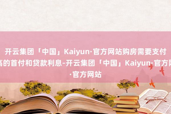 开云集团「中国」Kaiyun·官方网站购房需要支付较高的首付和贷款利息-开云集团「中国」Kaiyun·官方网站