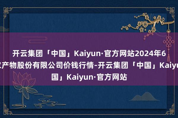 开云集团「中国」Kaiyun·官方网站2024年6月8日黄淮农产物股份有限公司价钱行情-开云集团「中国」Kaiyun·官方网站