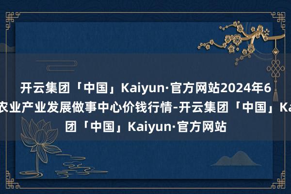 开云集团「中国」Kaiyun·官方网站2024年6月8日魏县当代农业产业发展做事中心价钱行情-开云集团「中国」Kaiyun·官方网站