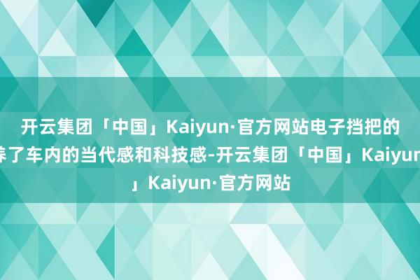 开云集团「中国」Kaiyun·官方网站电子挡把的联想也教养了车内的当代感和科技感-开云集团「中国」Kaiyun·官方网站